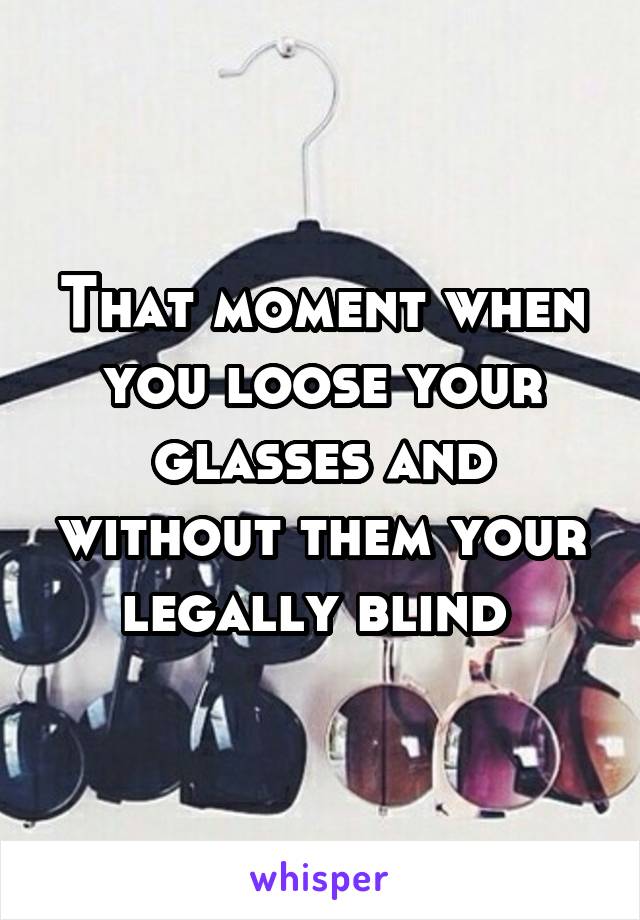 That moment when you loose your glasses and without them your legally blind 