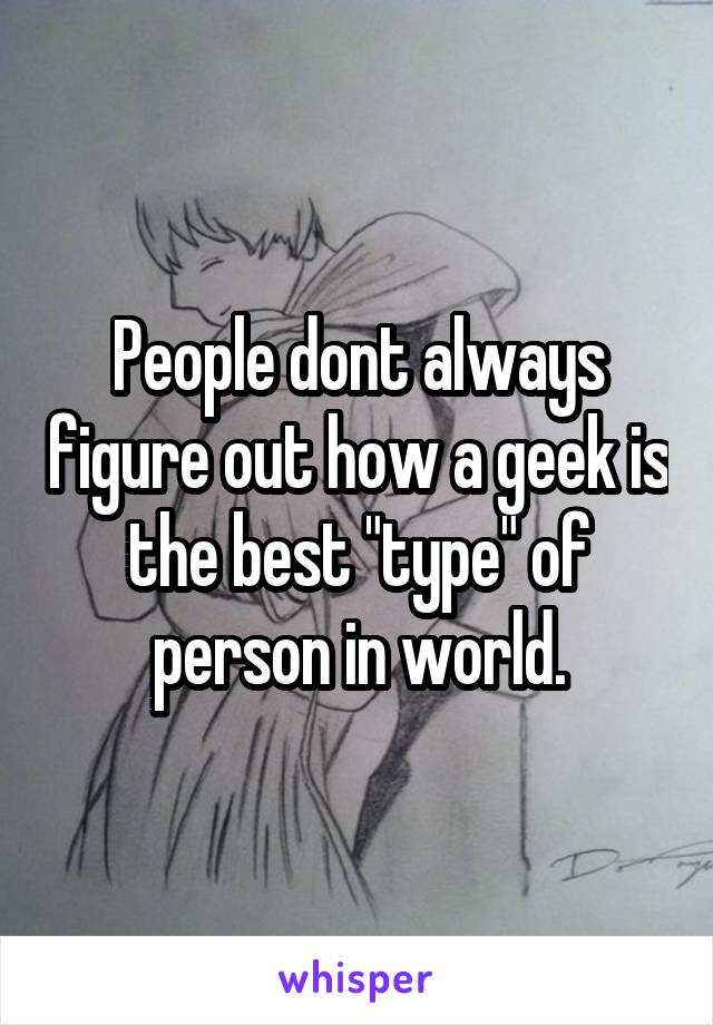 People dont always figure out how a geek is the best "type" of person in world.