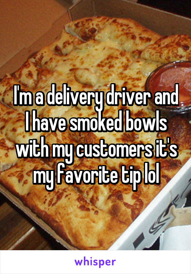 I'm a delivery driver and I have smoked bowls with my customers it's my favorite tip lol
