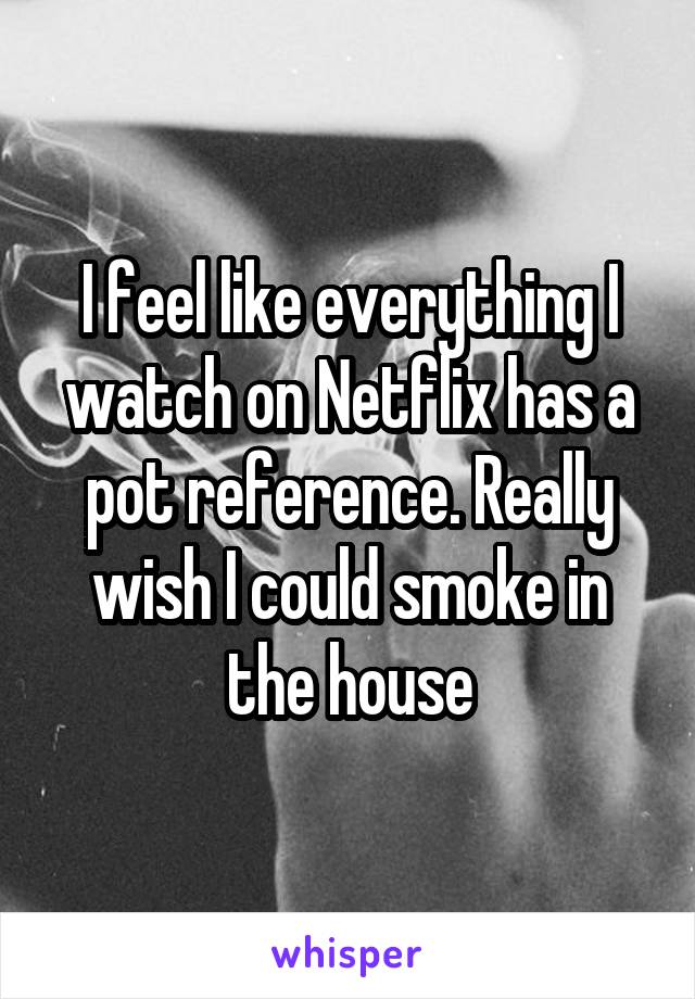 I feel like everything I watch on Netflix has a pot reference. Really wish I could smoke in the house