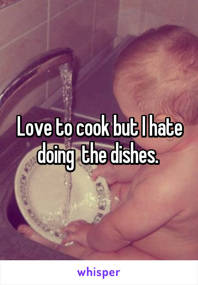 Love to cook but I hate doing  the dishes. 