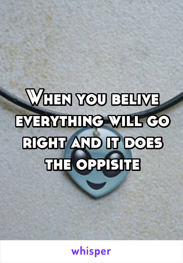 When you belive everything will go right and it does the oppisite