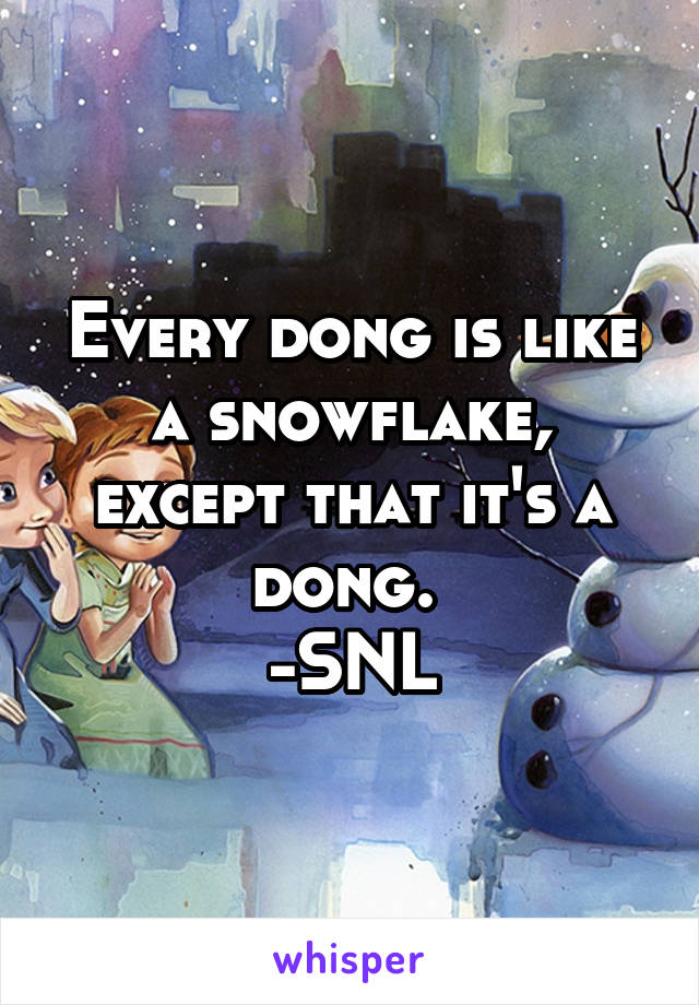 Every dong is like a snowflake, except that it's a dong. 
-SNL