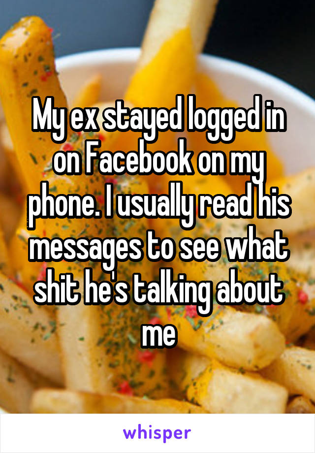 My ex stayed logged in on Facebook on my phone. I usually read his messages to see what shit he's talking about me