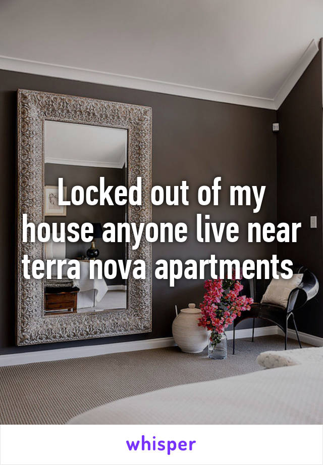 Locked out of my house anyone live near terra nova apartments 