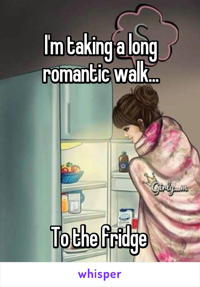 I'm taking a long romantic walk...





To the fridge 