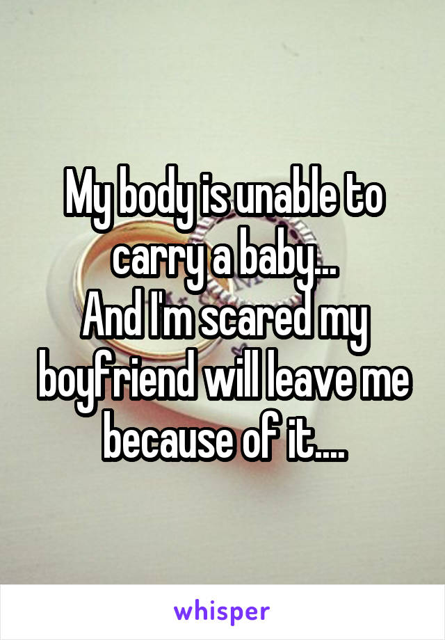 My body is unable to carry a baby...
And I'm scared my boyfriend will leave me because of it....