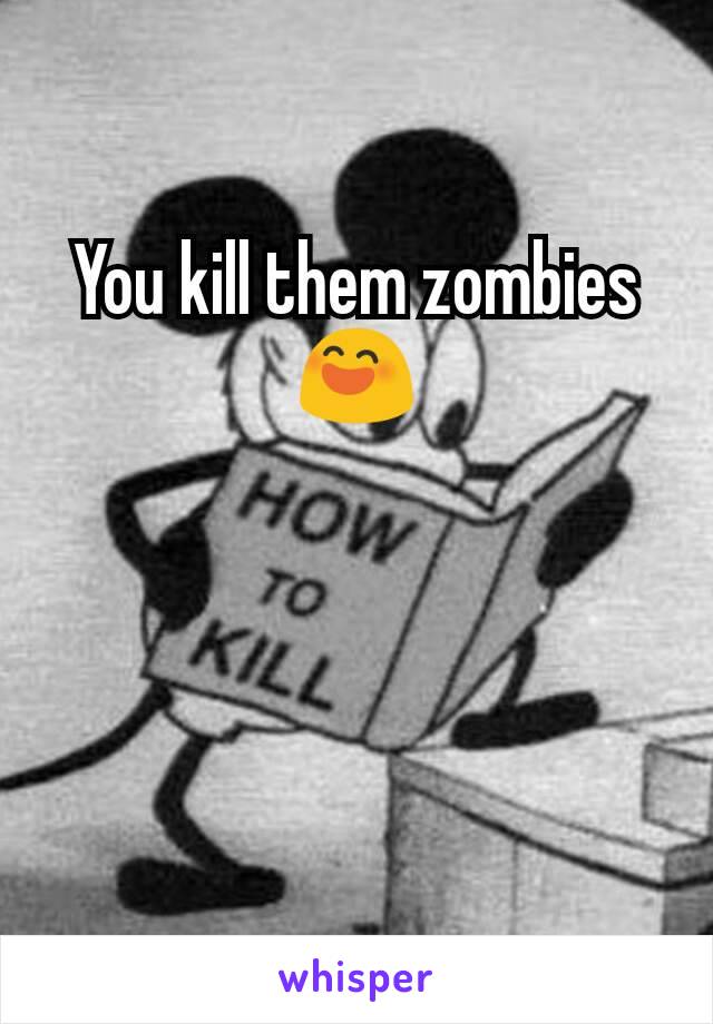 You kill them zombies 😄