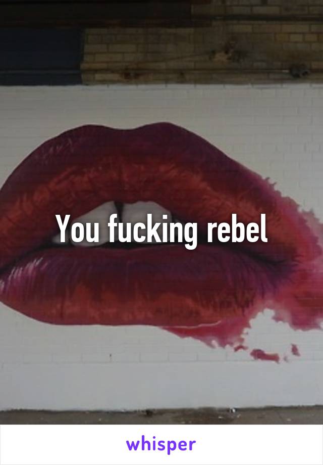 You fucking rebel