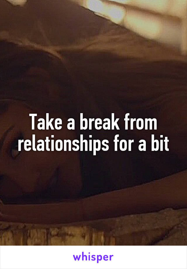 Take a break from relationships for a bit