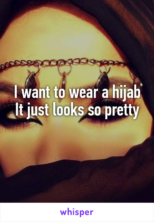 I want to wear a hijab
It just looks so pretty 