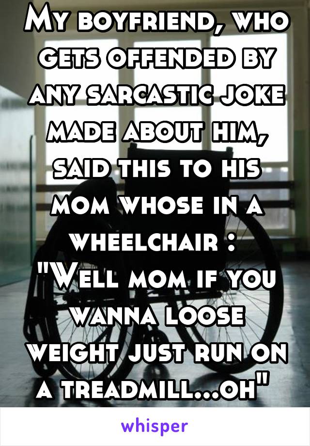 My boyfriend, who gets offended by any sarcastic joke made about him, said this to his mom whose in a wheelchair : 
"Well mom if you wanna loose weight just run on a treadmill...oh" 
I didn't laugh. 