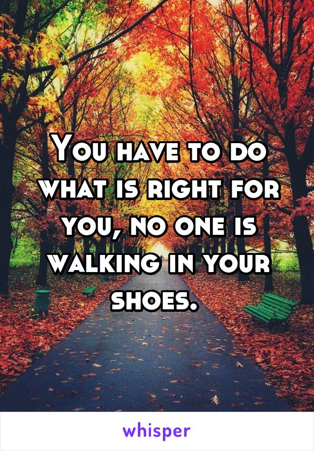 You have to do what is right for you, no one is walking in your shoes. 