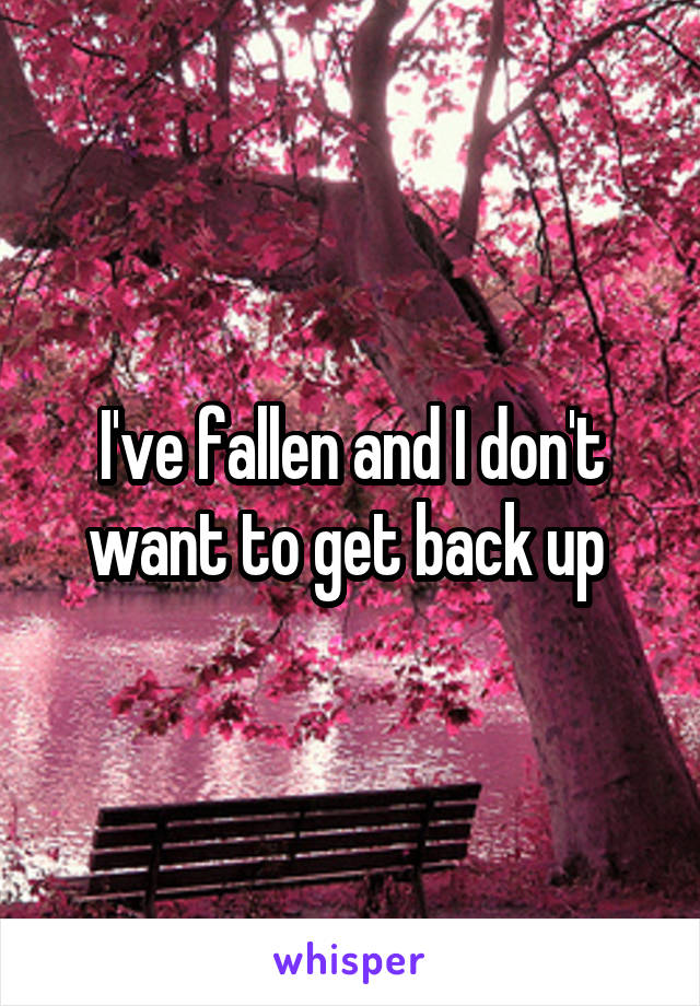 I've fallen and I don't want to get back up 