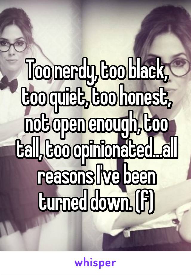 Too nerdy, too black, too quiet, too honest, not open enough, too tall, too opinionated...all reasons I've been turned down. (f)