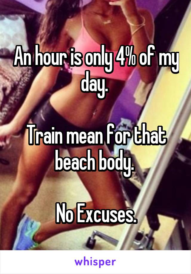 An hour is only 4% of my day. 

Train mean for that beach body. 

No Excuses.