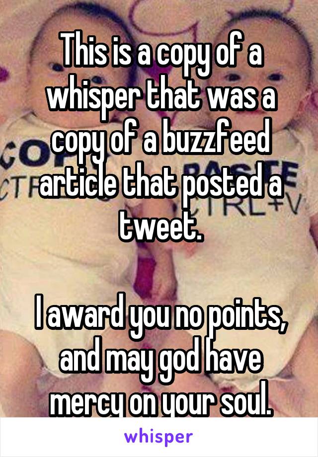 This is a copy of a whisper that was a copy of a buzzfeed article that posted a tweet.

I award you no points, and may god have mercy on your soul.