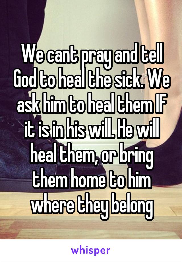 We cant pray and tell God to heal the sick. We ask him to heal them IF it is in his will. He will heal them, or bring them home to him where they belong