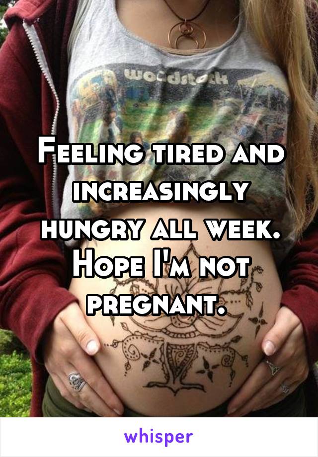 Feeling tired and increasingly hungry all week. Hope I'm not pregnant. 