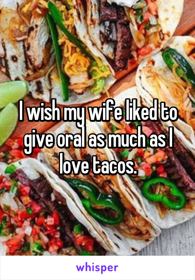 I wish my wife liked to give oral as much as I love tacos.