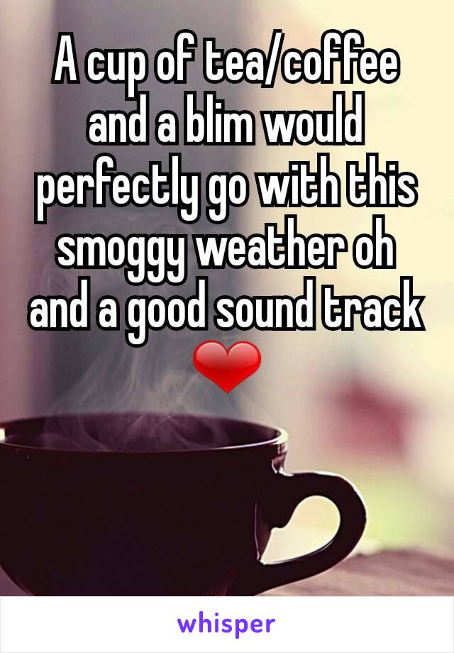 A cup of tea/coffee and a blim would perfectly go with this smoggy weather oh and a good sound track ❤