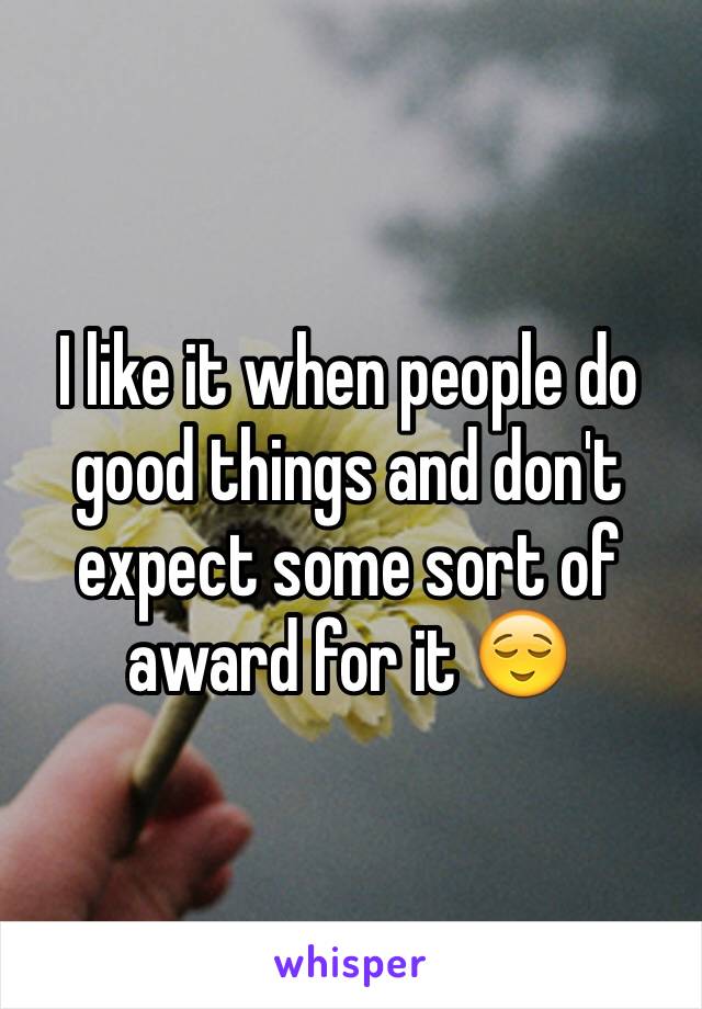 I like it when people do good things and don't expect some sort of award for it 😌