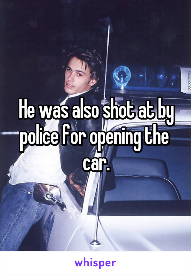 He was also shot at by police for opening the  car.