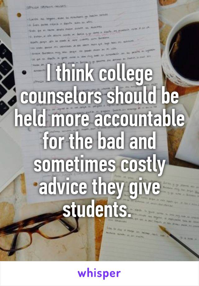 I think college counselors should be held more accountable for the bad and sometimes costly advice they give students. 