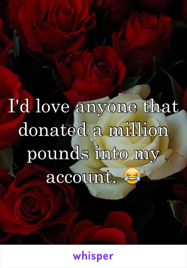 I'd love anyone that donated a million pounds into my account. 😂