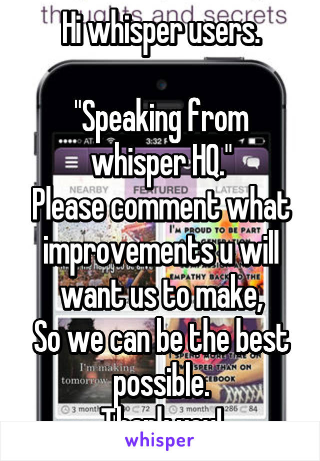 Hi whisper users.

"Speaking from whisper HQ."
Please comment what improvements u will want us to make,
So we can be the best possible.
Thank you!