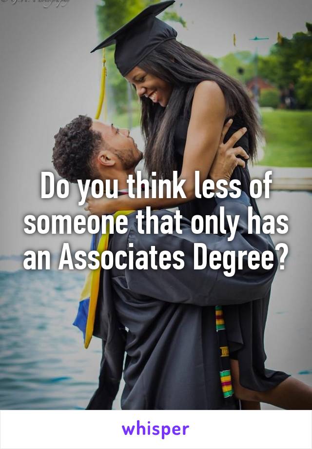 Do you think less of someone that only has an Associates Degree?