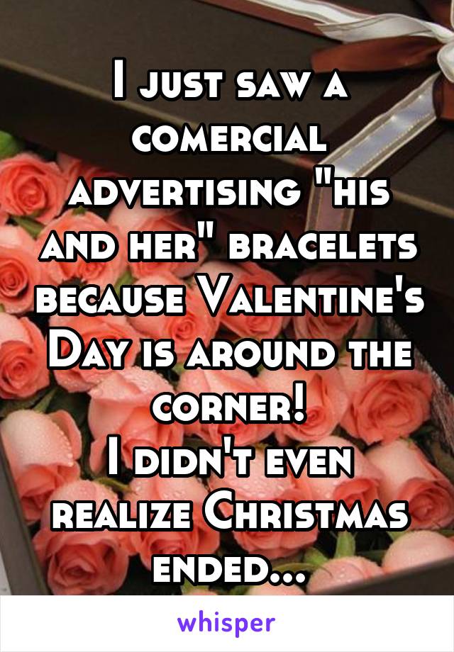 I just saw a comercial advertising "his and her" bracelets because Valentine's Day is around the corner!
I didn't even realize Christmas ended...