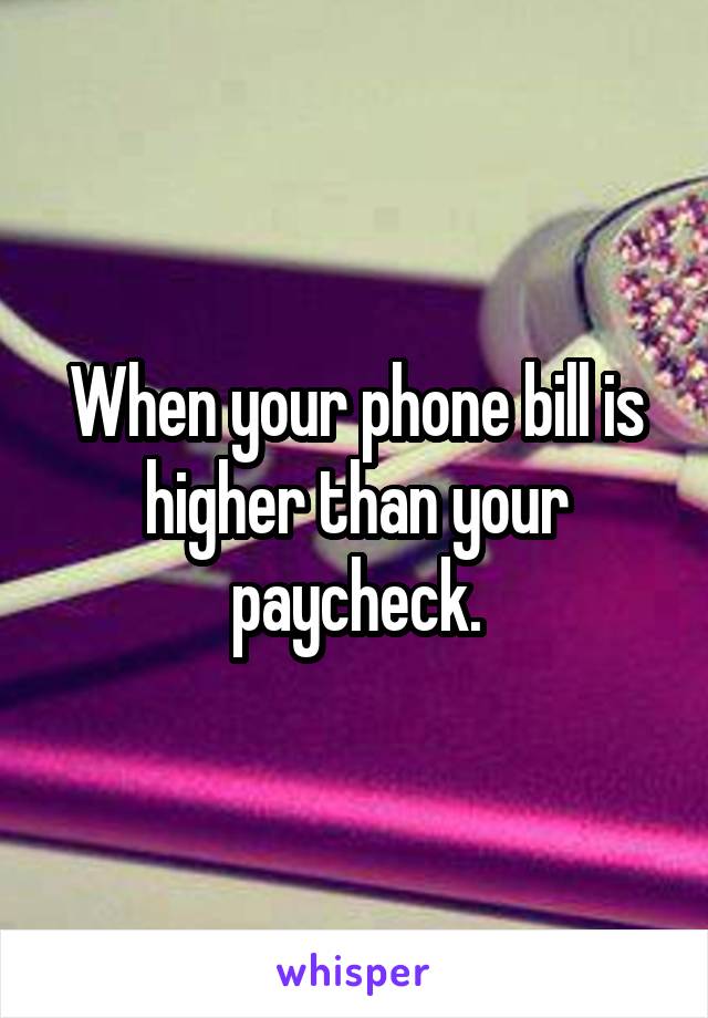 When your phone bill is higher than your paycheck.