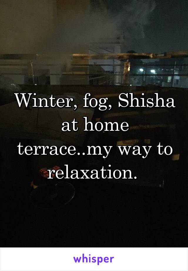 Winter, fog, Shisha at home terrace..my way to relaxation. 