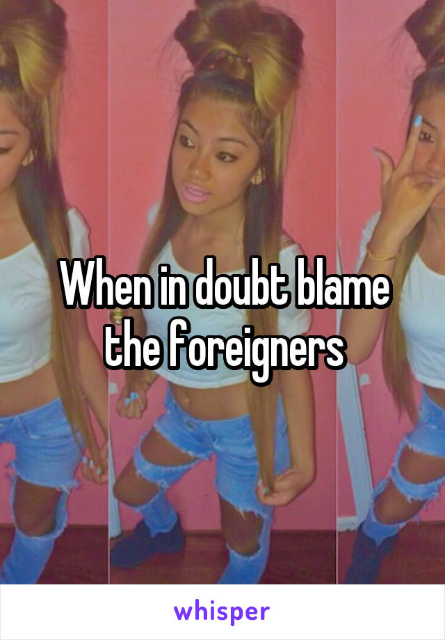 When in doubt blame the foreigners