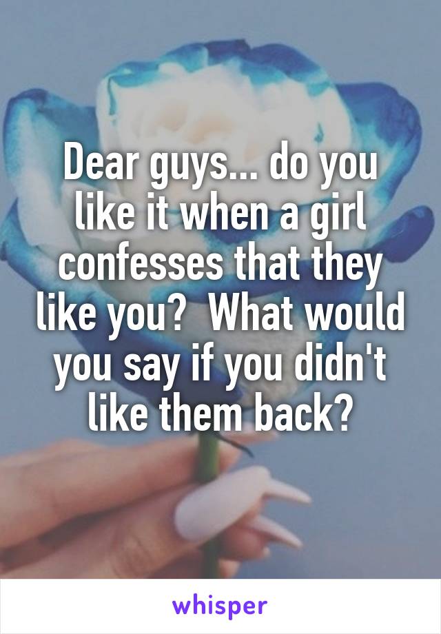 Dear guys... do you like it when a girl confesses that they like you?  What would you say if you didn't like them back?
