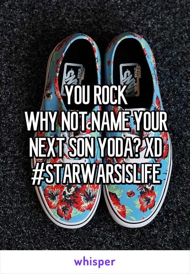 YOU ROCK
WHY NOT NAME YOUR NEXT SON YODA? XD
#STARWARSISLIFE