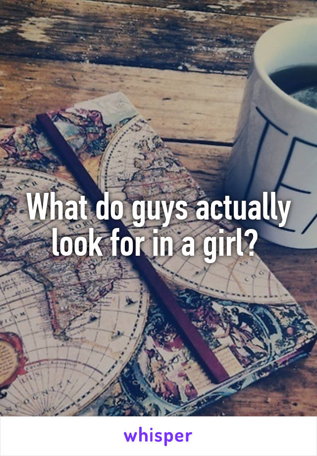 What do guys actually look for in a girl? 