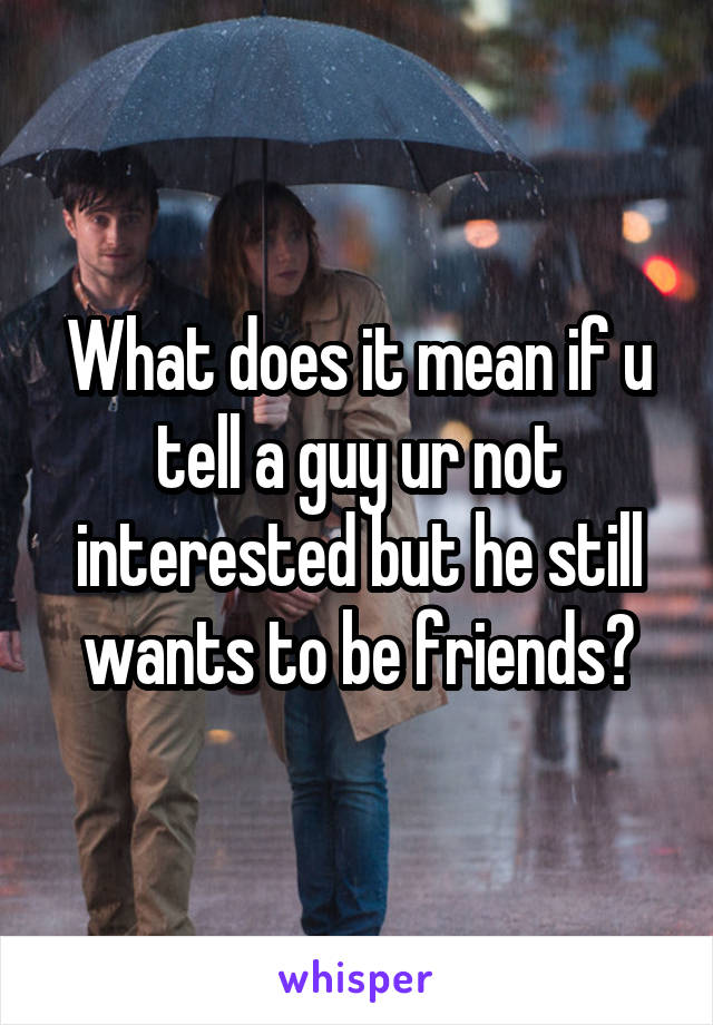 What does it mean if u tell a guy ur not interested but he still wants to be friends?