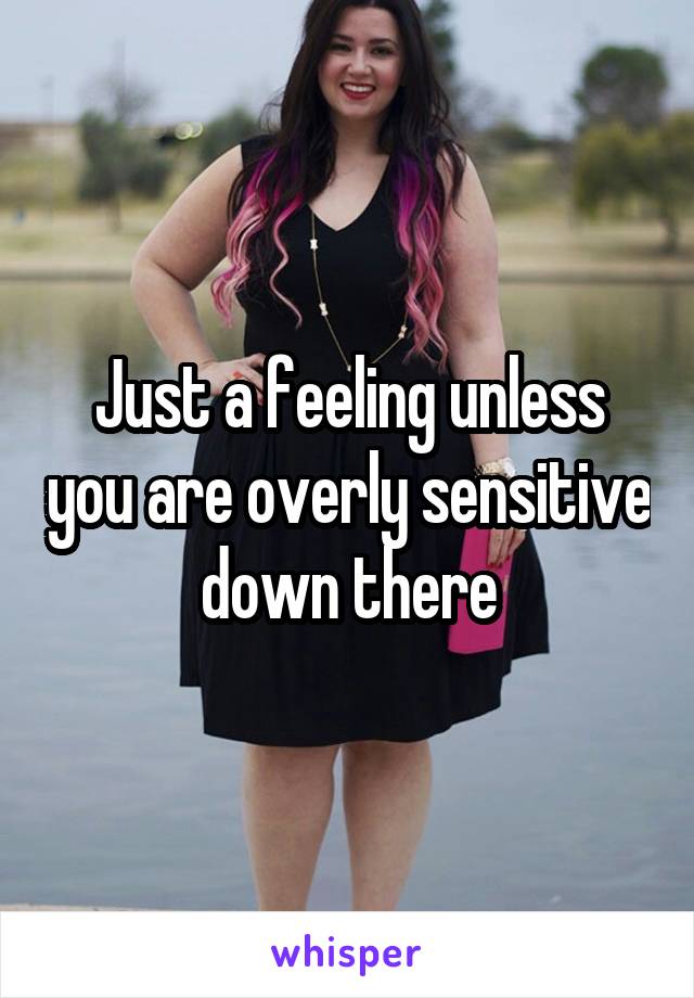 Just a feeling unless you are overly sensitive down there