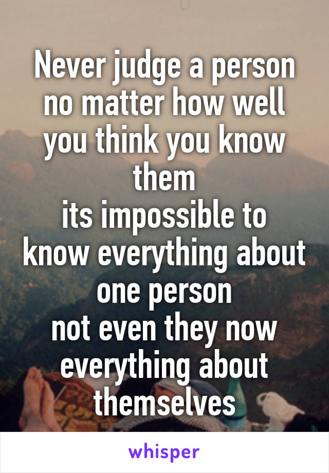 Never judge a person no matter how well you think you know them
its impossible to know everything about one person
not even they now everything about themselves