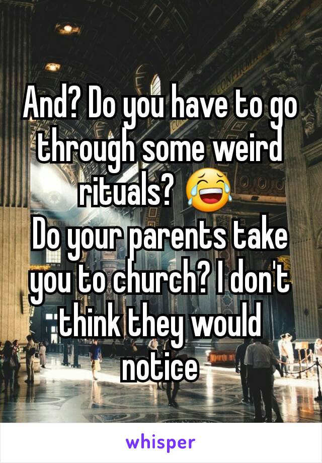 And? Do you have to go through some weird rituals? 😂 
Do your parents take you to church? I don't think they would notice