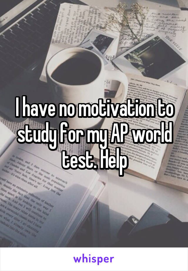 I have no motivation to study for my AP world test. Help