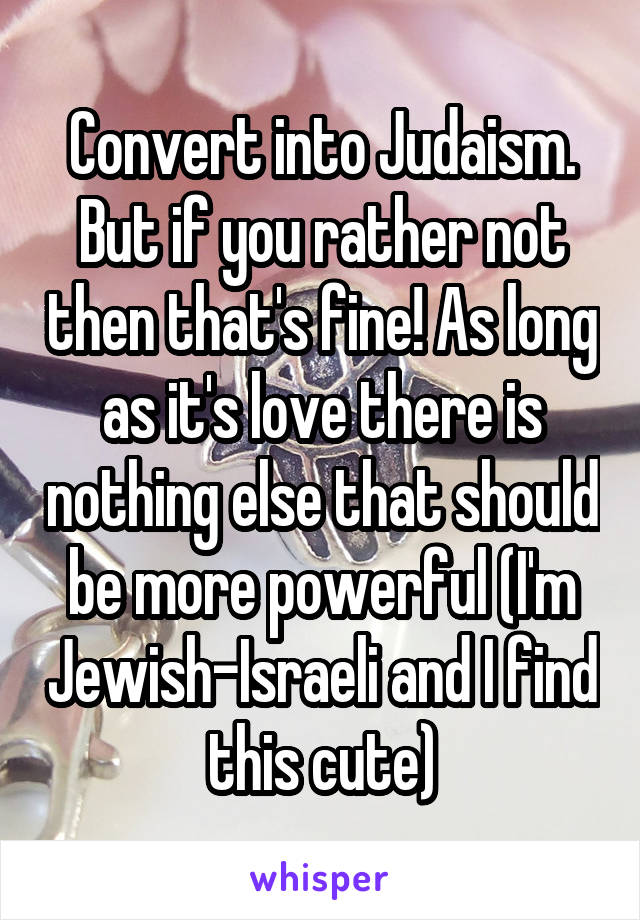 Convert into Judaism. But if you rather not then that's fine! As long as it's love there is nothing else that should be more powerful (I'm Jewish-Israeli and I find this cute)