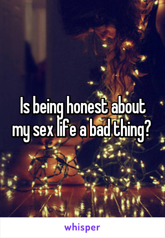 Is being honest about my sex life a bad thing? 