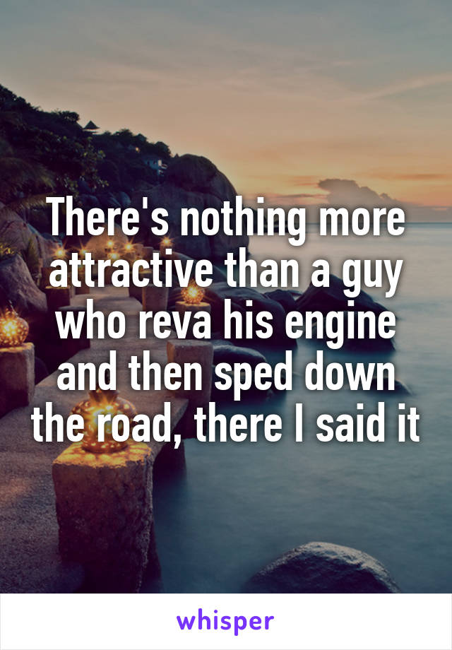 There's nothing more attractive than a guy who reva his engine and then sped down the road, there I said it