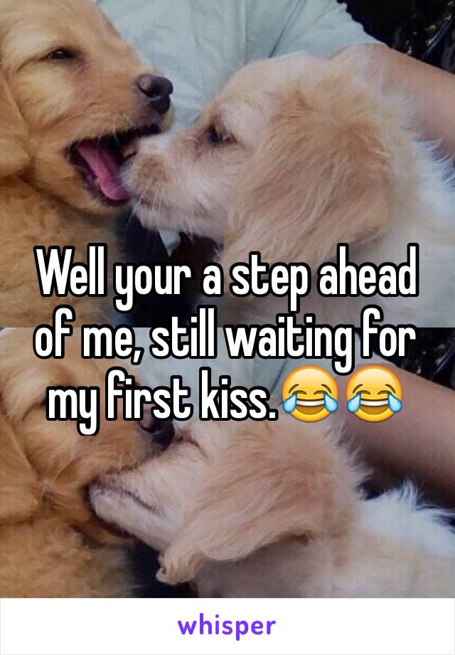 Well your a step ahead of me, still waiting for my first kiss.😂😂