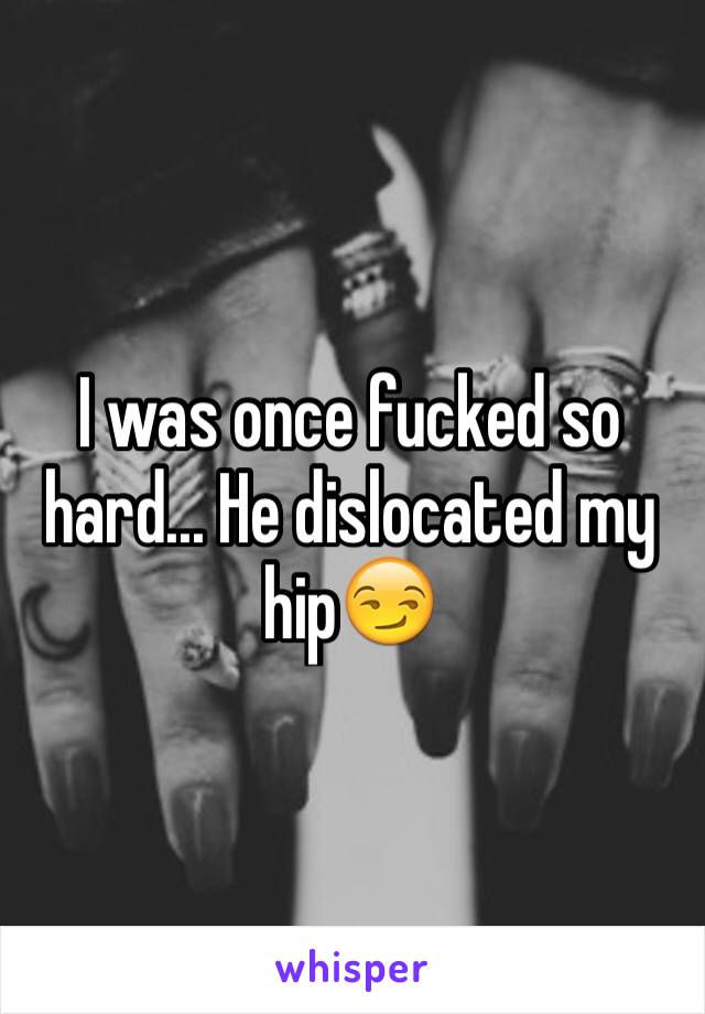 I was once fucked so hard... He dislocated my hip😏