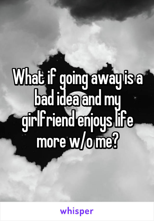 What if going away is a bad idea and my girlfriend enjoys life more w/o me?