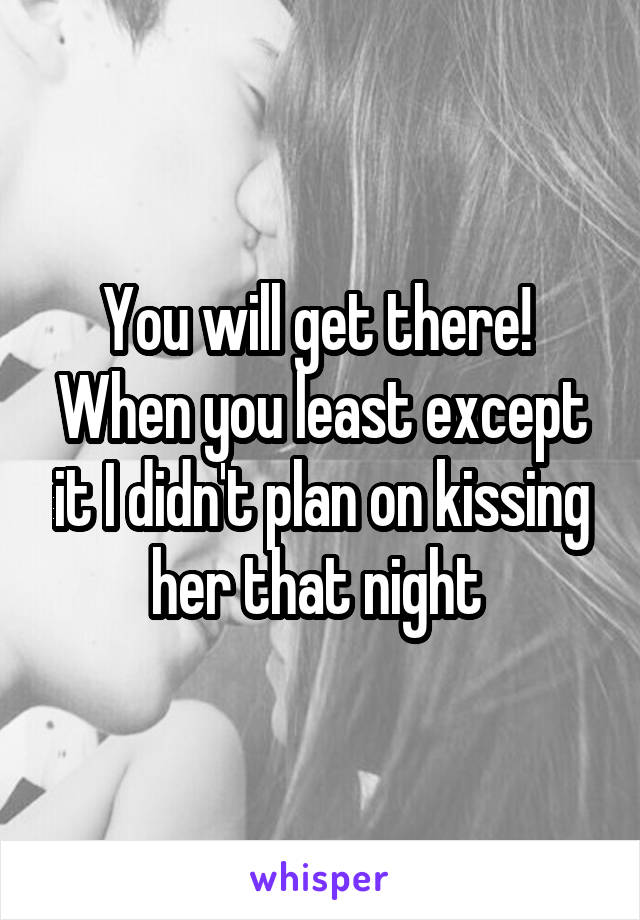 You will get there!  When you least except it I didn't plan on kissing her that night 